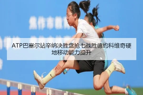 ATP巴塞尔站辛纳决胜盘抢七战胜德约科维奇硬地移动能力提升